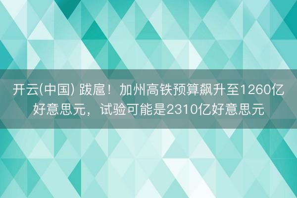 开云(中国) 跋扈！加州高铁预算飙升至1260亿好意思元，试验可能是2310亿好意思元