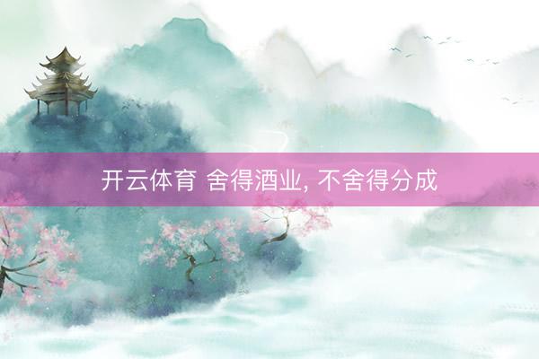 开云体育 舍得酒业， 不舍得分成