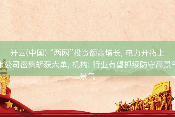 开云(中国) “两网”投资额高增长, 电力开拓上市公司密集斩获大单, 机构: 行业有望抓续防守高景气