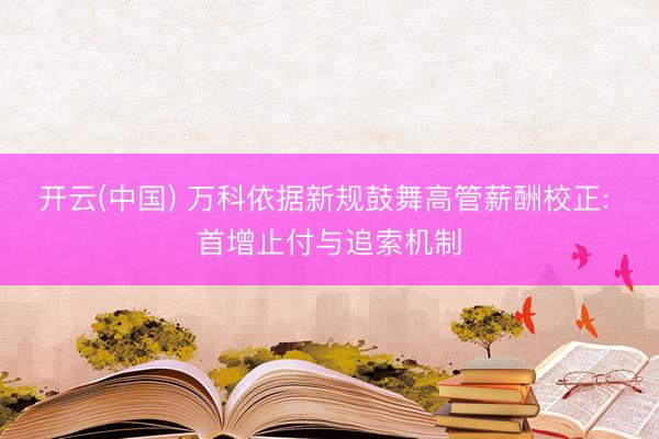 开云(中国) 万科依据新规鼓舞高管薪酬校正: 首增止付与追索机制
