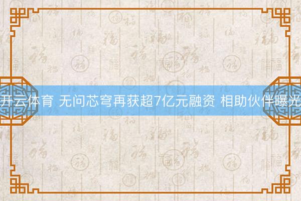 开云体育 无问芯穹再获超7亿元融资 相助伙伴曝光
