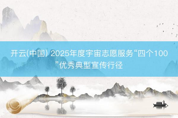 开云(中国) 2025年度宇宙志愿服务“四个100”优秀典型宣传行径