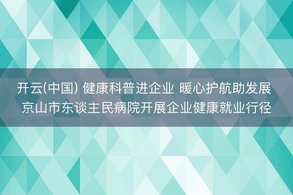 开云(中国) 健康科普进企业 暖心护航助发展 京山市东谈主民病院开展企业健康就业行径