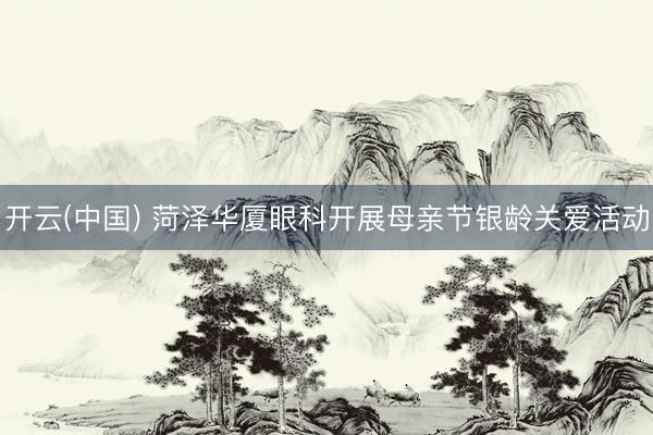 开云(中国) 菏泽华厦眼科开展母亲节银龄关爱活动
