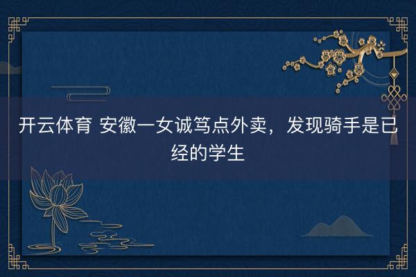 开云体育 安徽一女诚笃点外卖，发现骑手是已经的学生