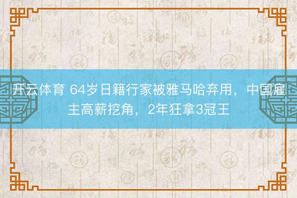 开云体育 64岁日籍行家被雅马哈弃用，中国雇主高薪挖角，2年狂拿3冠王