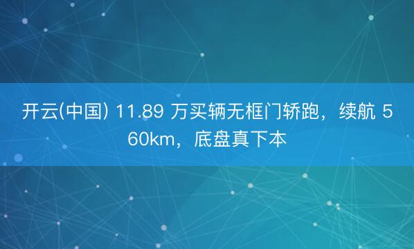 开云(中国) 11.89 万买辆无框门轿跑，续航 560km，底盘真下本