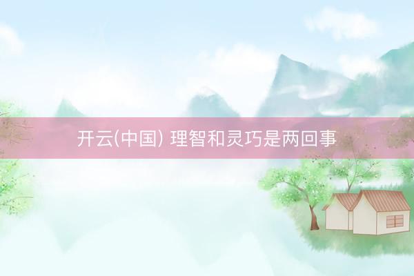 开云(中国) 理智和灵巧是两回事