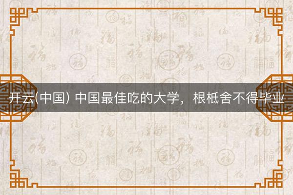 开云(中国) 中国最佳吃的大学，根柢舍不得毕业
