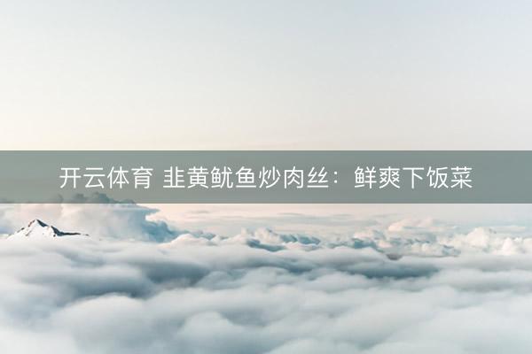 开云体育 韭黄鱿鱼炒肉丝：鲜爽下饭菜