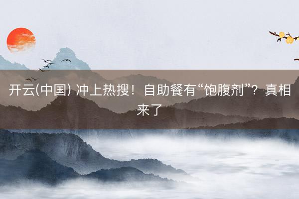 开云(中国) 冲上热搜！自助餐有“饱腹剂”？真相来了