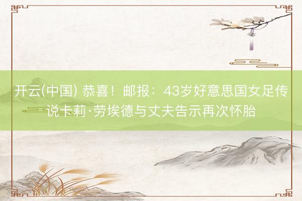 开云(中国) 恭喜!邮报:43岁好意思国女足传说卡莉·劳埃德与丈夫告示再次怀胎