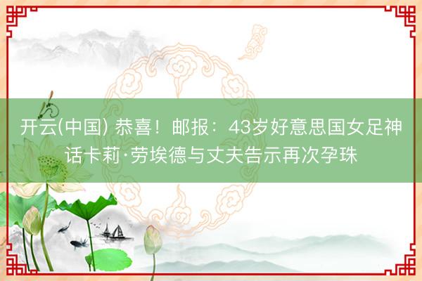 开云(中国) 恭喜！邮报：43岁好意思国女足神话卡莉·劳埃德与丈夫告示再次孕珠