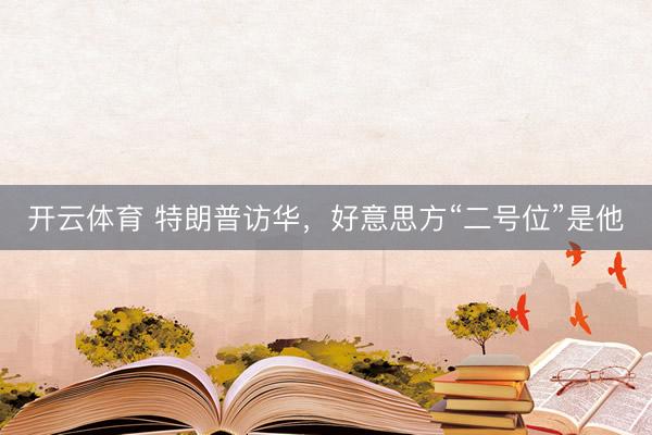 开云体育 特朗普访华，好意思方“二号位”是他