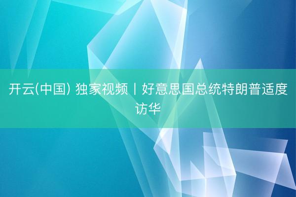 开云(中国) 独家视频丨好意思国总统特朗普适度访华