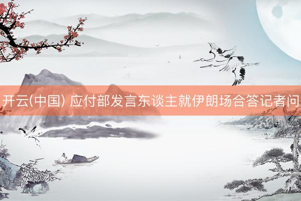 开云(中国) 应付部发言东谈主就伊朗场合答记者问