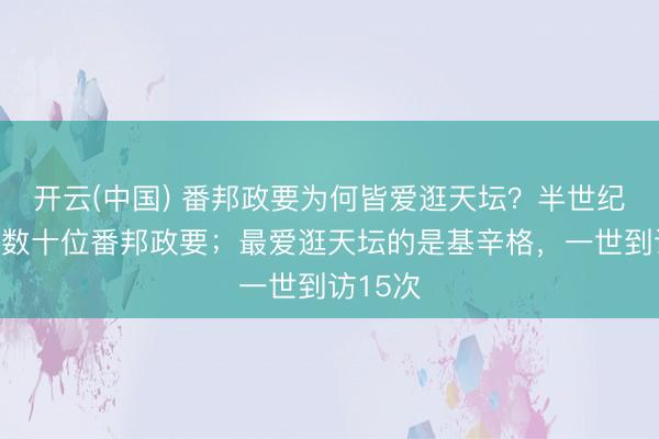 开云(中国) 番邦政要为何皆爱逛天坛？半世纪来理睬数十位番邦政要；最爱逛天坛的是基辛格，一世到访15次