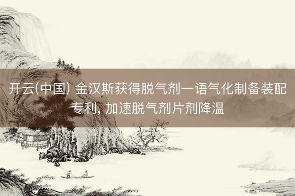 开云(中国) 金汉斯获得脱气剂一语气化制备装配专利， 加速脱气剂片剂降温