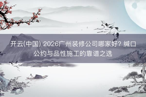 开云(中国) 2026广州装修公司哪家好? 缄口公约与品性施工的靠谱之选