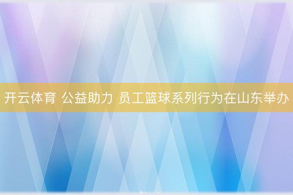 开云体育 公益助力 员工篮球系列行为在山东举办