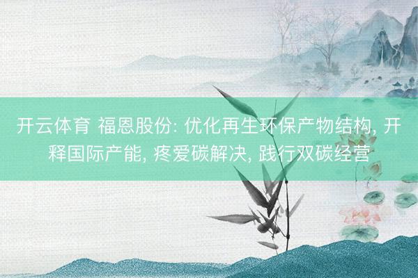 开云体育 福恩股份: 优化再生环保产物结构， 开释国际产能， 疼爱碳解决， 践行双碳经营