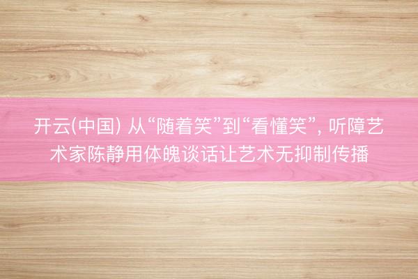 开云(中国) 从“随着笑”到“看懂笑”， 听障艺术家陈静用体魄谈话让艺术无抑制传播