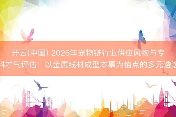 开云(中国) 2026年宠物链行业供应风物与专科才气评估：以金属线材成型本事为锚点的多元遴选