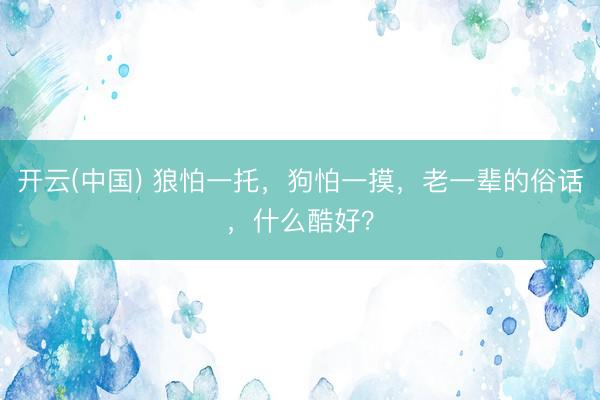 开云(中国) 狼怕一托，狗怕一摸，老一辈的俗话，什么酷好？