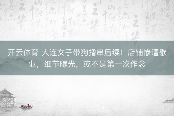 开云体育 大连女子带狗撸串后续！店铺惨遭歇业，细节曝光，或不是第一次作念