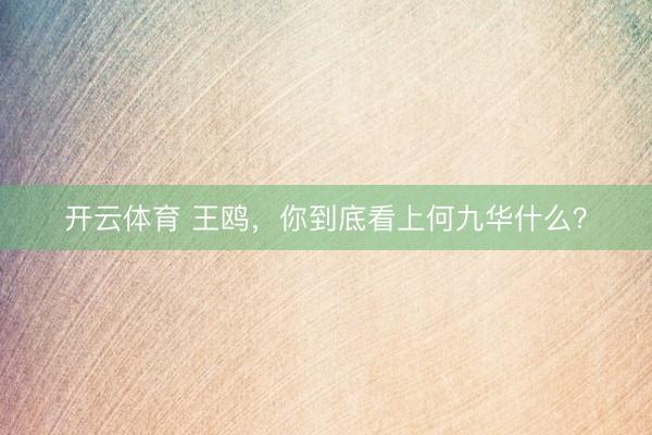 开云体育 王鸥，你到底看上何九华什么？