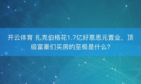 开云体育 扎克伯格花1.7亿好意思元置业，顶级富豪们买房的至极是什么？