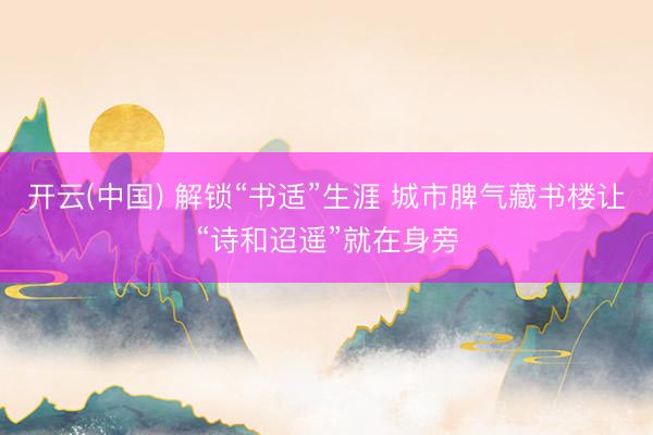 开云(中国) 解锁“书适”生涯 城市脾气藏书楼让“诗和迢遥”就在身旁