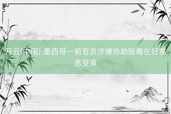 开云(中国) 墨西哥一前官员涉嫌协助贩毒在好意思受审