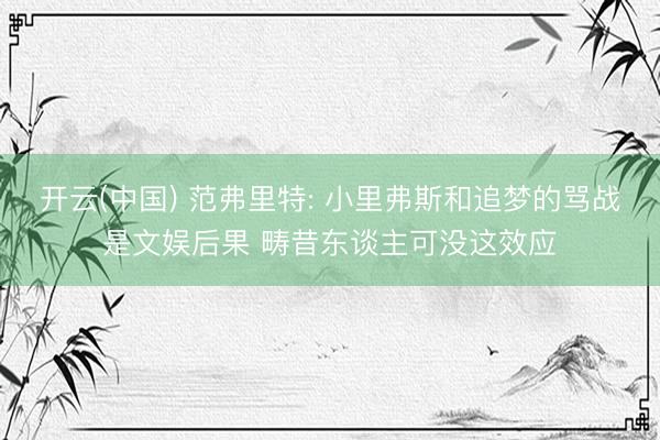 开云(中国) 范弗里特: 小里弗斯和追梦的骂战是文娱后果 畴昔东谈主可没这效应