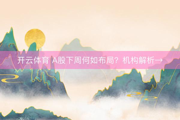开云体育 A股下周何如布局？机构解析→