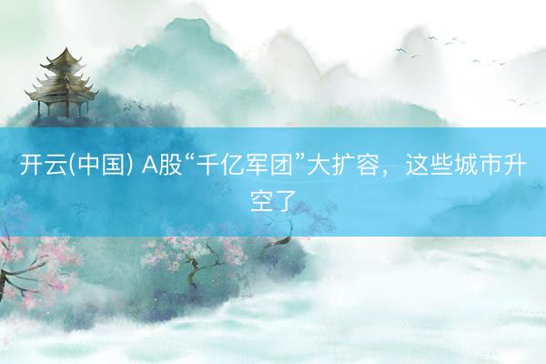 开云(中国) A股“千亿军团”大扩容，这些城市升空了
