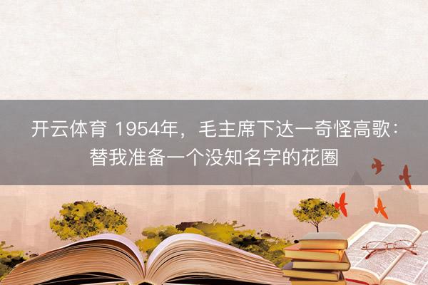 开云体育 1954年，毛主席下达一奇怪高歌：替我准备一个没知名字的花圈