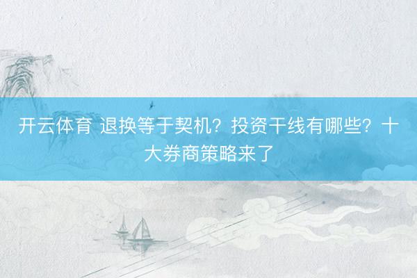 开云体育 退换等于契机？投资干线有哪些？十大券商策略来了