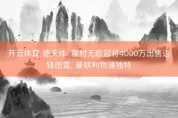 开云体育 德天体: 霍村无欧冠将4000万出售边锋图雷， 曼联利物浦独特