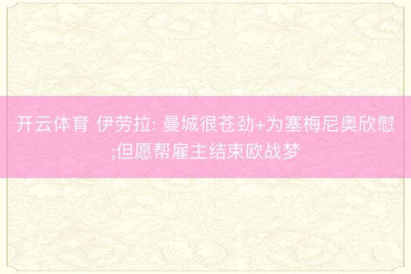开云体育 伊劳拉: 曼城很苍劲+为塞梅尼奥欣慰;但愿帮雇主结束欧战梦
