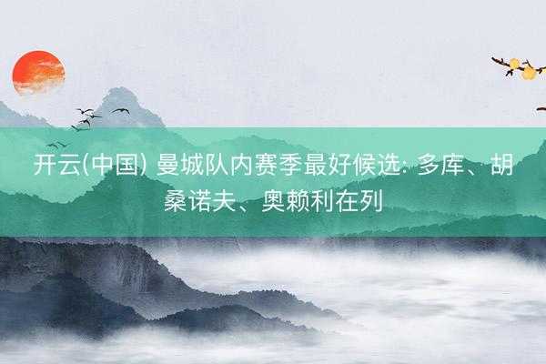 开云(中国) 曼城队内赛季最好候选: 多库、胡桑诺夫、奥赖利在列