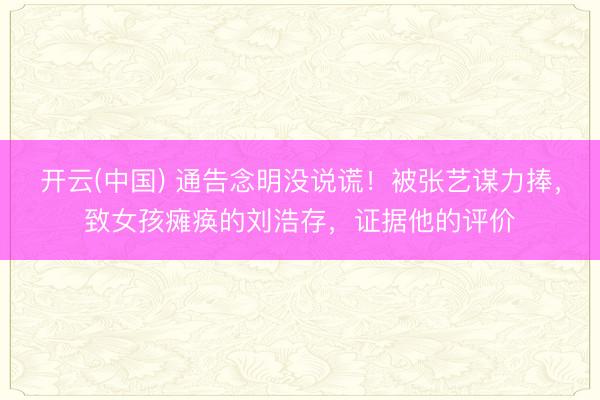开云(中国) 通告念明没说谎!被张艺谋力捧,致女孩瘫痪的刘浩存,证据他的评价