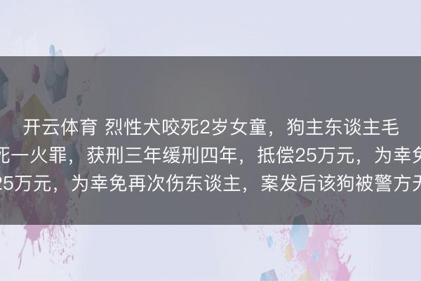 开云体育 烈性犬咬死2岁女童，狗主东谈主毛某义犯罪戾致东谈主死一火罪，获刑三年缓刑四年，抵偿25万元，为幸免再次伤东谈主，案发后该狗被警方无公害处理