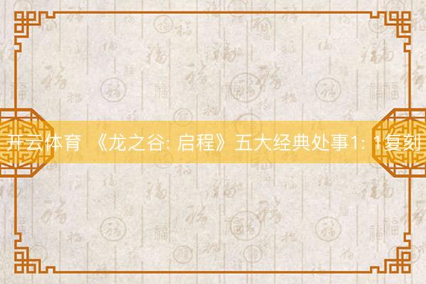 开云体育 《龙之谷: 启程》五大经典处事1: 1复刻