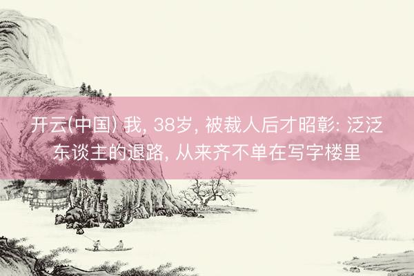 开云(中国) 我， 38岁， 被裁人后才昭彰: 泛泛东谈主的退路， 从来齐不单在写字楼里