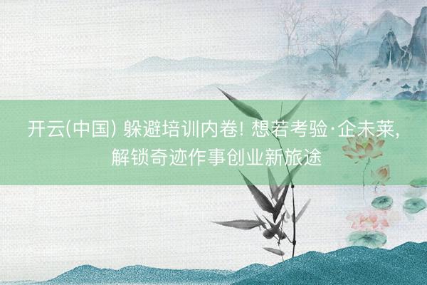 开云(中国) 躲避培训内卷! 想若考验·企未莱， 解锁奇迹作事创业新旅途