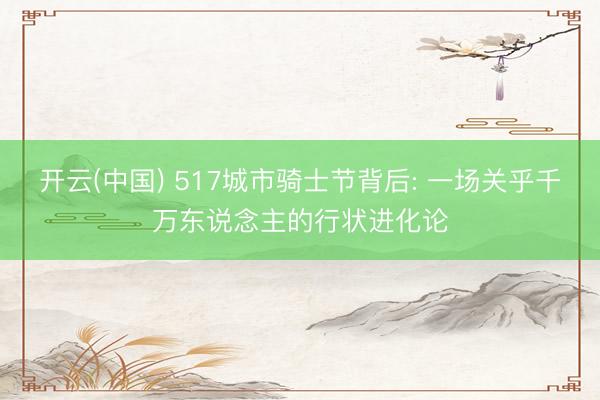 开云(中国) 517城市骑士节背后: 一场关乎千万东说念主的行状进化论