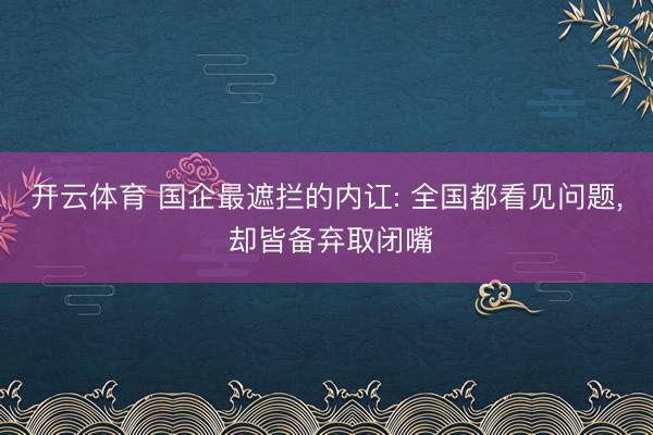 开云体育 国企最遮拦的内讧: 全国都看见问题， 却皆备弃取闭嘴