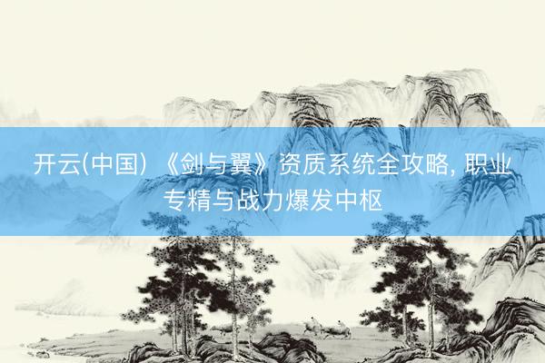 开云(中国) 《剑与翼》资质系统全攻略, 职业专精与战力爆发中枢
