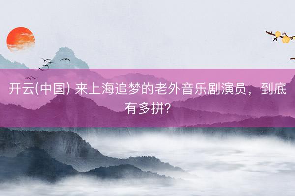 开云(中国) 来上海追梦的老外音乐剧演员,到底有多拼?